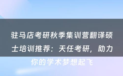 驻马店考研秋季集训营翻译硕士培训推荐：天任考研，助力你的学术梦想起飞