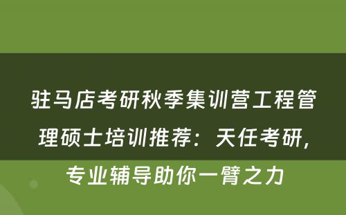 驻马店考研秋季集训营工程管理硕士培训推荐：天任考研，专业辅导助你一臂之力