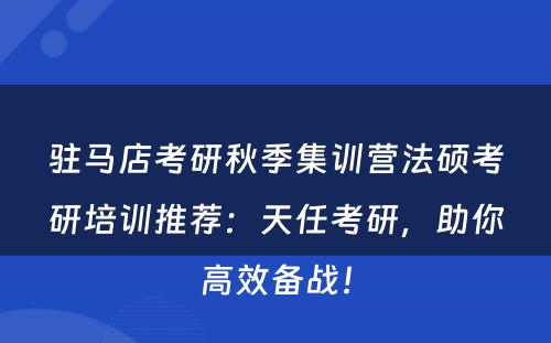 驻马店考研秋季集训营法硕考研培训推荐：天任考研，助你高效备战！