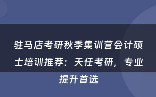 驻马店考研秋季集训营会计硕士培训推荐：天任考研，专业提升首选