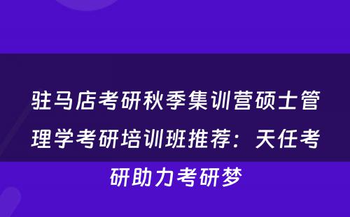 驻马店考研秋季集训营硕士管理学考研培训班推荐：天任考研助力考研梦