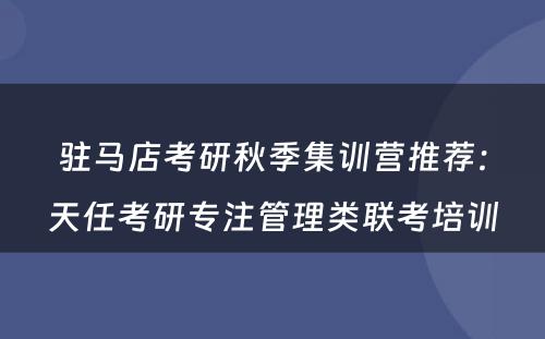 驻马店考研秋季集训营推荐：天任考研专注管理类联考培训