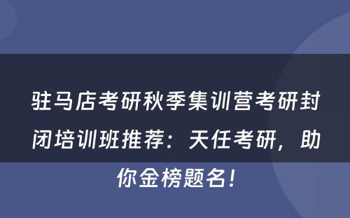驻马店考研秋季集训营考研封闭培训班推荐：天任考研，助你金榜题名！