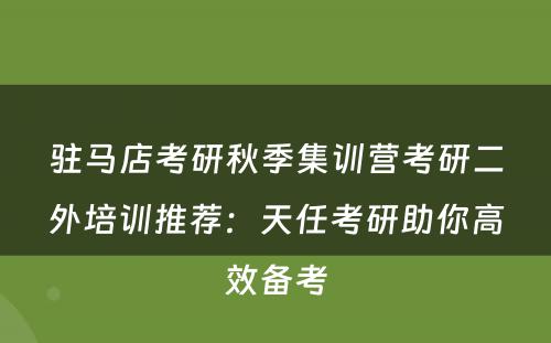 驻马店考研秋季集训营考研二外培训推荐：天任考研助你高效备考