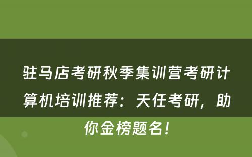驻马店考研秋季集训营考研计算机培训推荐：天任考研，助你金榜题名！