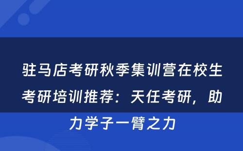 驻马店考研秋季集训营在校生考研培训推荐：天任考研，助力学子一臂之力