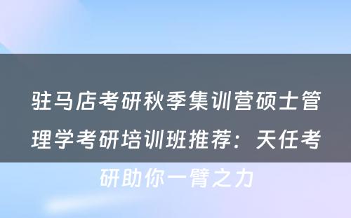 驻马店考研秋季集训营硕士管理学考研培训班推荐：天任考研助你一臂之力