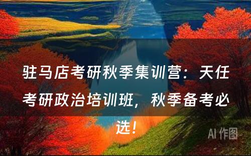 驻马店考研秋季集训营：天任考研政治培训班，秋季备考必选！