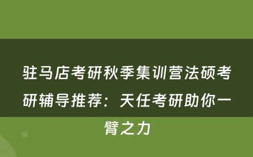 驻马店考研秋季集训营法硕考研辅导推荐：天任考研助你一臂之力