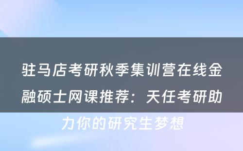 驻马店考研秋季集训营在线金融硕士网课推荐：天任考研助力你的研究生梦想
