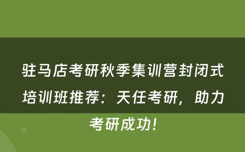 驻马店考研秋季集训营封闭式培训班推荐：天任考研，助力考研成功！