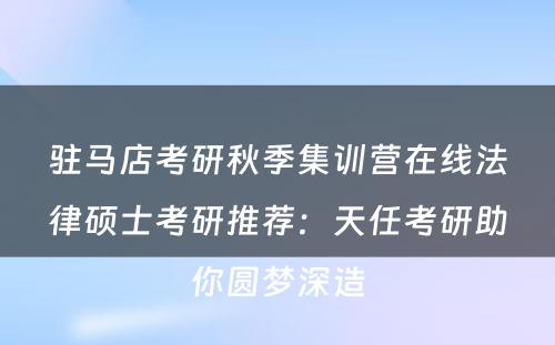 驻马店考研秋季集训营在线法律硕士考研推荐：天任考研助你圆梦深造