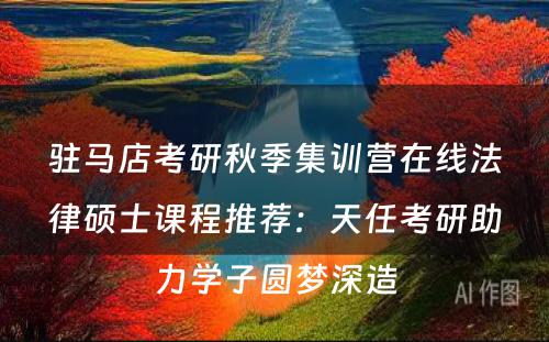驻马店考研秋季集训营在线法律硕士课程推荐：天任考研助力学子圆梦深造
