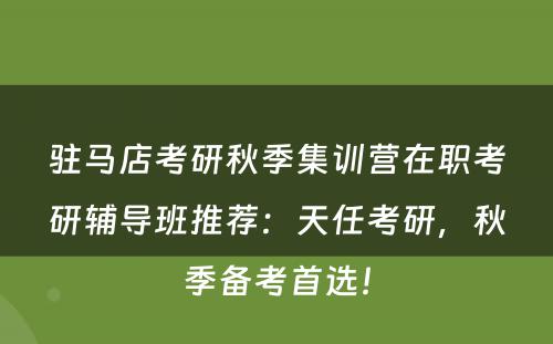 驻马店考研秋季集训营在职考研辅导班推荐：天任考研，秋季备考首选！