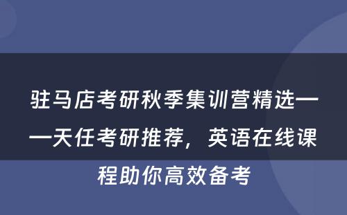 驻马店考研秋季集训营精选——天任考研推荐，英语在线课程助你高效备考