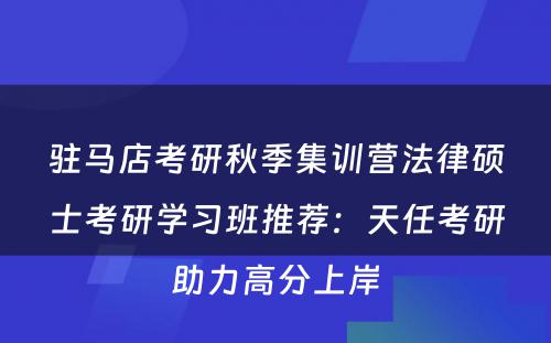 驻马店考研秋季集训营法律硕士考研学习班推荐：天任考研助力高分上岸