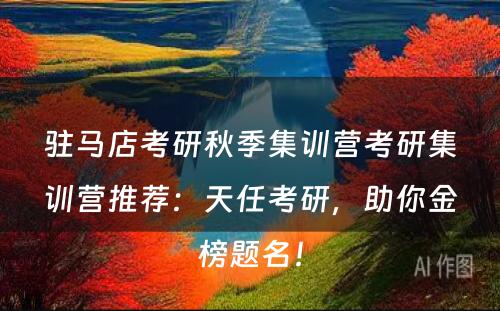 驻马店考研秋季集训营考研集训营推荐：天任考研，助你金榜题名！