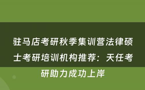 驻马店考研秋季集训营法律硕士考研培训机构推荐：天任考研助力成功上岸