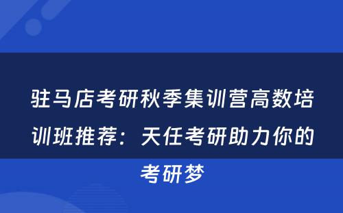 驻马店考研秋季集训营高数培训班推荐：天任考研助力你的考研梦