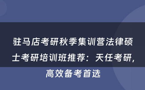 驻马店考研秋季集训营法律硕士考研培训班推荐：天任考研，高效备考首选