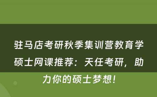 驻马店考研秋季集训营教育学硕士网课推荐：天任考研，助力你的硕士梦想！