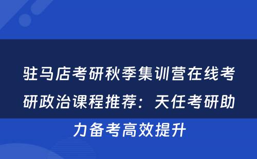 驻马店考研秋季集训营在线考研政治课程推荐：天任考研助力备考高效提升