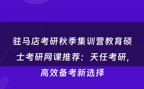 驻马店考研秋季集训营教育硕士考研网课推荐：天任考研，高效备考新选择