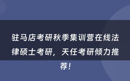 驻马店考研秋季集训营在线法律硕士考研，天任考研倾力推荐！