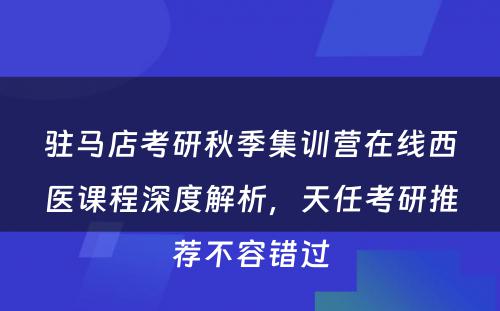 驻马店考研秋季集训营在线西医课程深度解析，天任考研推荐不容错过