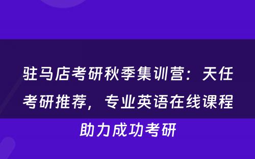 驻马店考研秋季集训营：天任考研推荐，专业英语在线课程助力成功考研