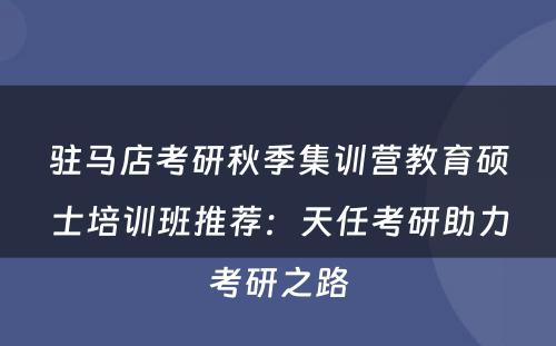 驻马店考研秋季集训营教育硕士培训班推荐：天任考研助力考研之路