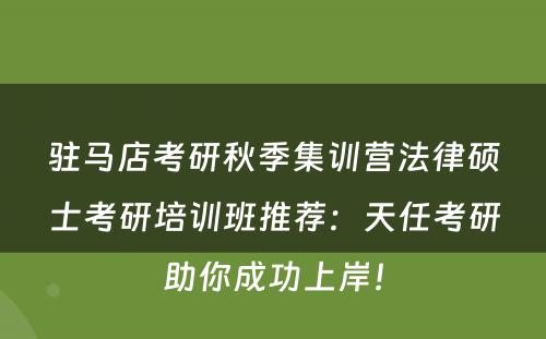 驻马店考研秋季集训营法律硕士考研培训班推荐：天任考研助你成功上岸！