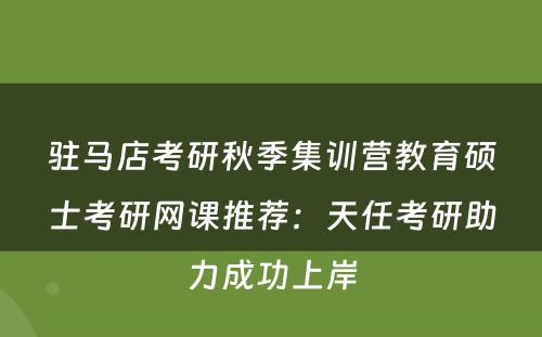 驻马店考研秋季集训营教育硕士考研网课推荐：天任考研助力成功上岸