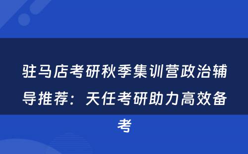 驻马店考研秋季集训营政治辅导推荐：天任考研助力高效备考