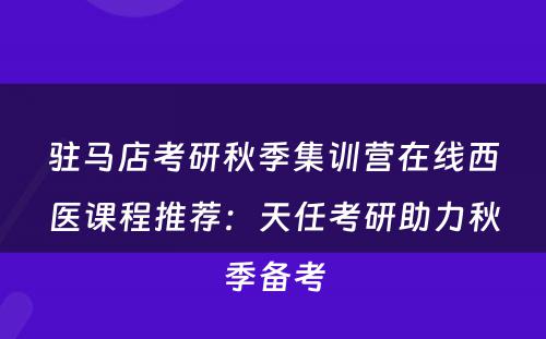 驻马店考研秋季集训营在线西医课程推荐：天任考研助力秋季备考