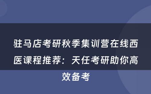 驻马店考研秋季集训营在线西医课程推荐：天任考研助你高效备考