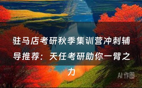 驻马店考研秋季集训营冲刺辅导推荐：天任考研助你一臂之力