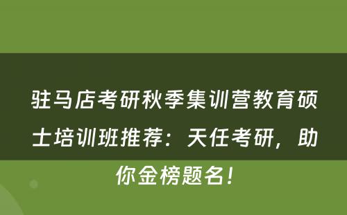 驻马店考研秋季集训营教育硕士培训班推荐：天任考研，助你金榜题名！
