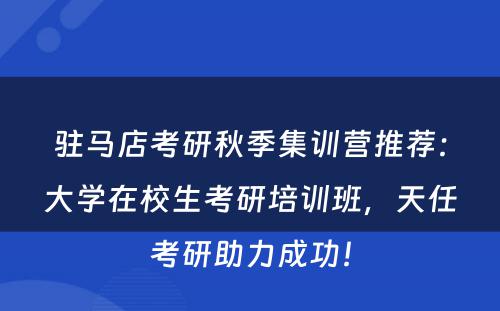 驻马店考研秋季集训营推荐：大学在校生考研培训班，天任考研助力成功！