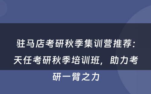 驻马店考研秋季集训营推荐：天任考研秋季培训班，助力考研一臂之力