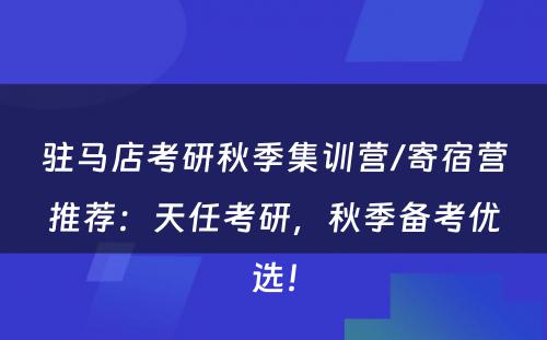驻马店考研秋季集训营/寄宿营推荐：天任考研，秋季备考优选！