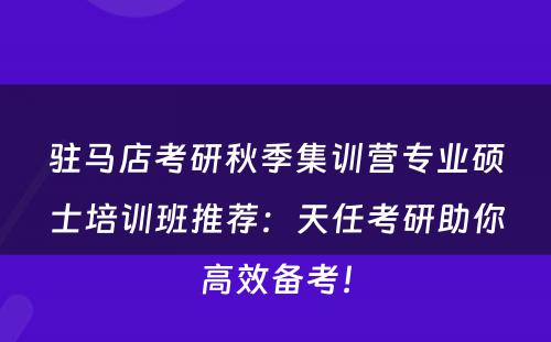 驻马店考研秋季集训营专业硕士培训班推荐：天任考研助你高效备考！
