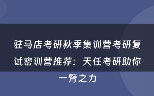 驻马店考研秋季集训营考研复试密训营推荐：天任考研助你一臂之力