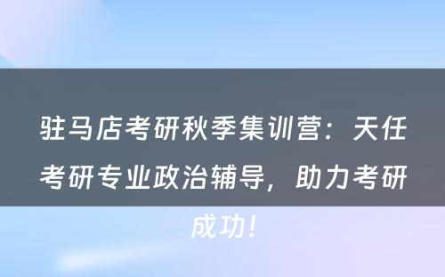 驻马店考研秋季集训营：天任考研专业政治辅导，助力考研成功！