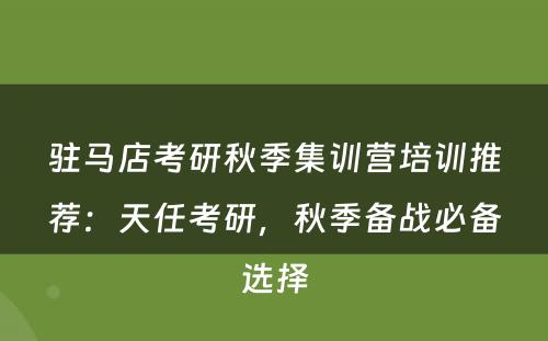 驻马店考研秋季集训营培训推荐：天任考研，秋季备战必备选择