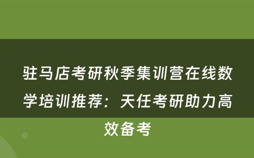 驻马店考研秋季集训营在线数学培训推荐：天任考研助力高效备考