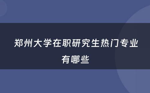  郑州大学在职研究生热门专业有哪些