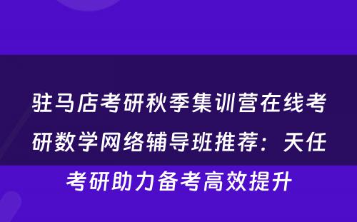驻马店考研秋季集训营在线考研数学网络辅导班推荐：天任考研助力备考高效提升