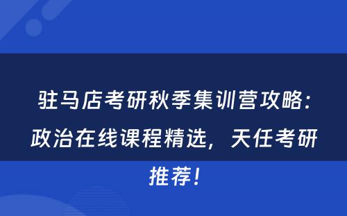 驻马店考研秋季集训营攻略：政治在线课程精选，天任考研推荐！