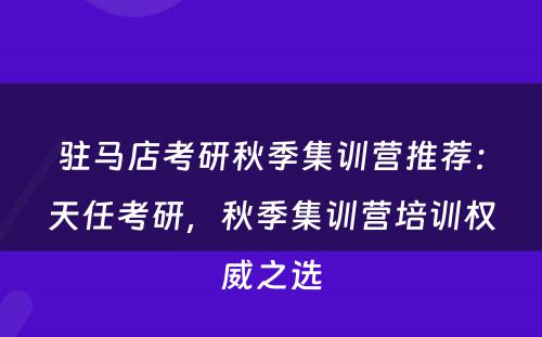 驻马店考研秋季集训营推荐：天任考研，秋季集训营培训权威之选